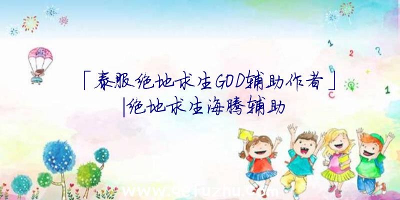 「泰服绝地求生GOD辅助作者」|绝地求生海腾辅助